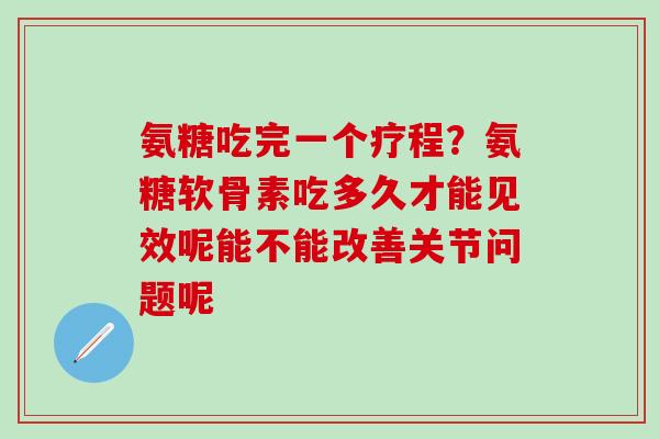 氨糖吃完一个疗程？氨糖软骨素吃多久才能见效呢能不能改善关节问题呢