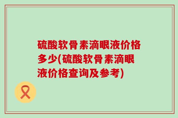 硫酸软骨素滴眼液价格多少(硫酸软骨素滴眼液价格查询及参考)