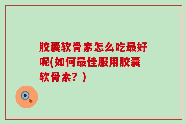 胶囊软骨素怎么吃最好呢(如何最佳服用胶囊软骨素？)