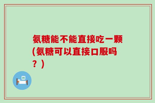 氨糖能不能直接吃一颗(氨糖可以直接口服吗？)