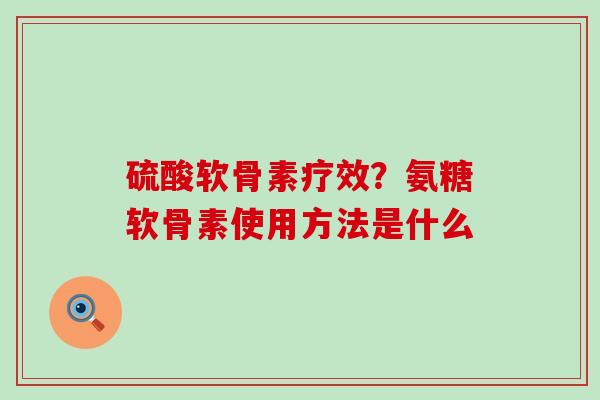 硫酸软骨素疗效？氨糖软骨素使用方法是什么