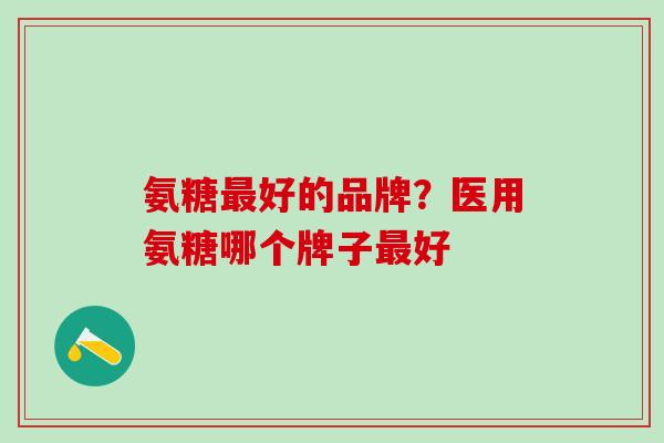 氨糖最好的品牌？医用氨糖哪个牌子最好