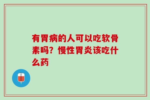 有胃病的人可以吃软骨素吗？慢性胃炎该吃什么药