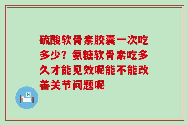 硫酸软骨素胶囊一次吃多少？氨糖软骨素吃多久才能见效呢能不能改善关节问题呢
