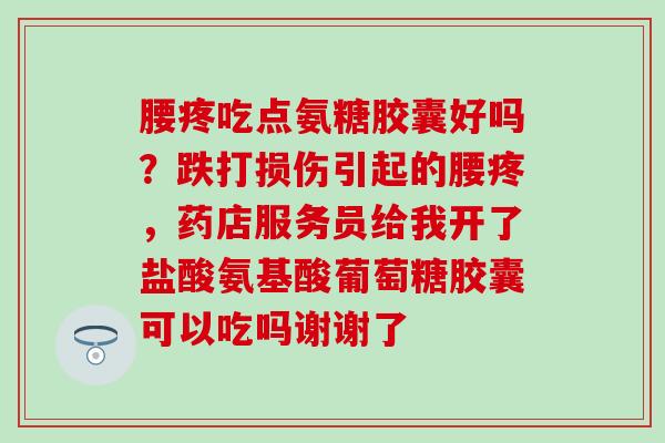 腰疼吃点氨糖胶囊好吗？跌打损伤引起的腰疼，药店服务员给我开了盐酸氨基酸葡萄糖胶囊可以吃吗谢谢了