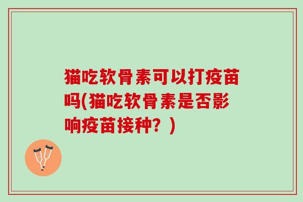 猫吃软骨素可以打疫苗吗(猫吃软骨素是否影响疫苗接种？)