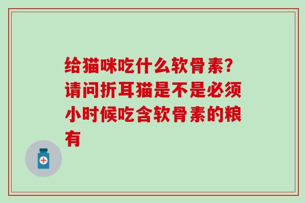 给猫咪吃什么软骨素？请问折耳猫是不是必须小时候吃含软骨素的粮有