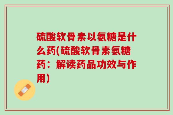 硫酸软骨素以氨糖是什么药(硫酸软骨素氨糖药：解读药品功效与作用)