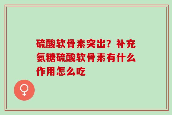 硫酸软骨素突出？补充氨糖硫酸软骨素有什么作用怎么吃