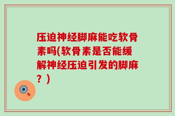 压迫神经脚麻能吃软骨素吗(软骨素是否能缓解神经压迫引发的脚麻？)