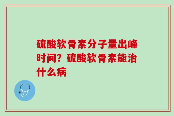 硫酸软骨素分子量出峰时间？硫酸软骨素能治什么病