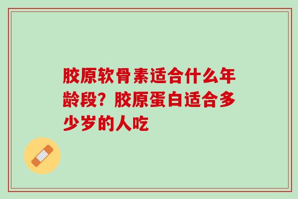 胶原软骨素适合什么年龄段？胶原蛋白适合多少岁的人吃
