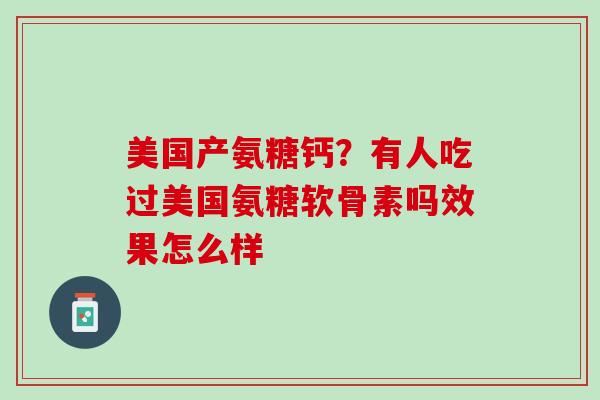 美国产氨糖钙？有人吃过美国氨糖软骨素吗效果怎么样