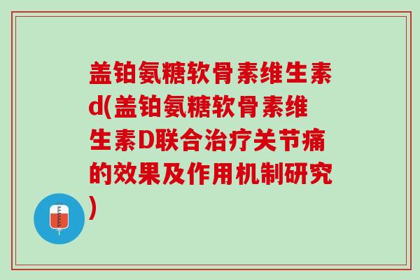 盖铂氨糖软骨素维生素d(盖铂氨糖软骨素维生素D联合关节痛的效果及作用机制研究) 盖铂氨糖软骨素维生素d(盖铂氨糖软骨素维生素D联合关节痛的效果及作用机制研究)