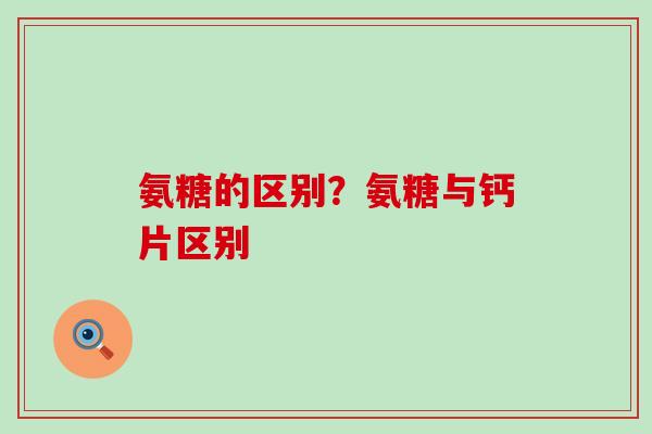 氨糖的区别？氨糖与钙片区别
