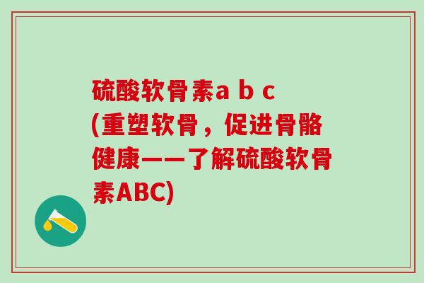 硫酸软骨素a b c(重塑软骨，促进骨骼健康——了解硫酸软骨素ABC)