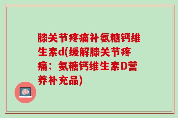 膝关节疼痛补氨糖钙维生素d(缓解膝关节疼痛：氨糖钙维生素D营养补充品)