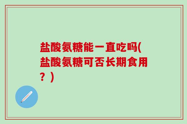 盐酸氨糖能一直吃吗(盐酸氨糖可否长期食用？)