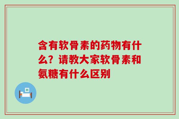 含有软骨素的药物有什么？请教大家软骨素和氨糖有什么区别