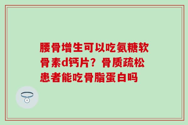 腰骨增生可以吃氨糖软骨素d钙片？骨质疏松患者能吃骨脂蛋白吗