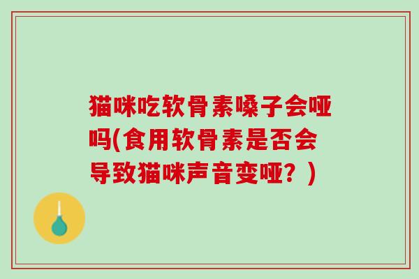 猫咪吃软骨素嗓子会哑吗(食用软骨素是否会导致猫咪声音变哑？)