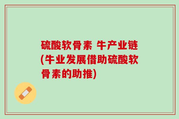 硫酸软骨素 牛产业链(牛业发展借助硫酸软骨素的助推)