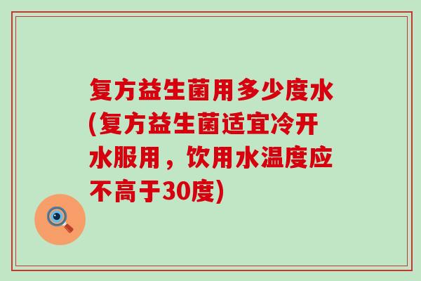复方益生菌用多少度水(复方益生菌适宜冷开水服用，饮用水温度应不高于30度)