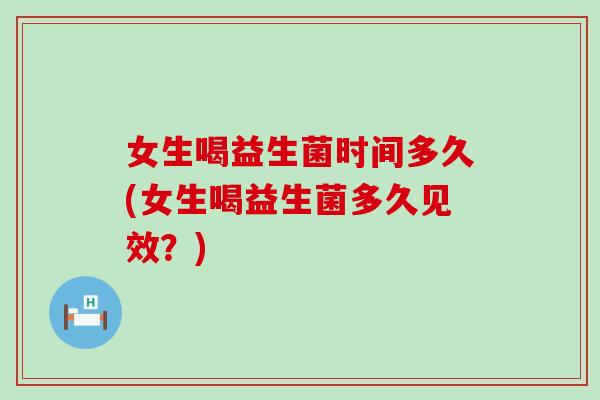 女生喝益生菌时间多久(女生喝益生菌多久见效？)