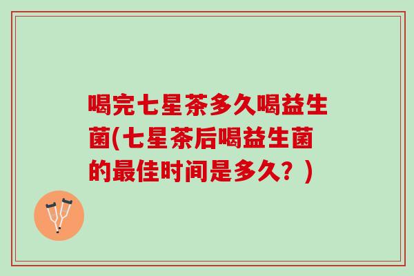 喝完七星茶多久喝益生菌(七星茶后喝益生菌的最佳时间是多久？)