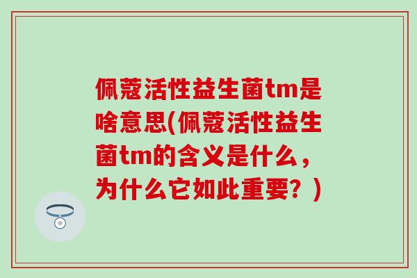 佩蔻活性益生菌tm是啥意思(佩蔻活性益生菌tm的含义是什么，为什么它如此重要？)
