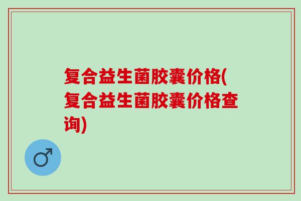 复合益生菌胶囊价格(复合益生菌胶囊价格查询)