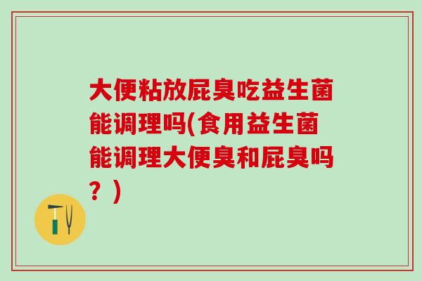 大便粘放屁臭吃益生菌能调理吗(食用益生菌能调理大便臭和屁臭吗？)