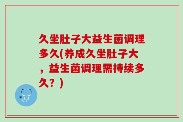 久坐肚子大益生菌调理多久(养成久坐肚子大，益生菌调理需持续多久？)