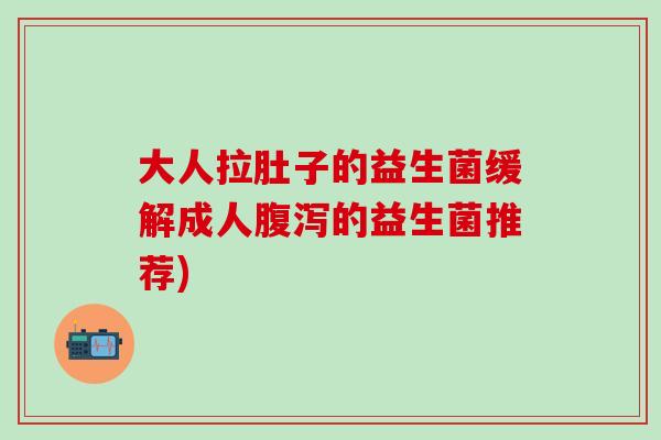 大人拉肚子的益生菌缓解成人腹泻的益生菌推荐)