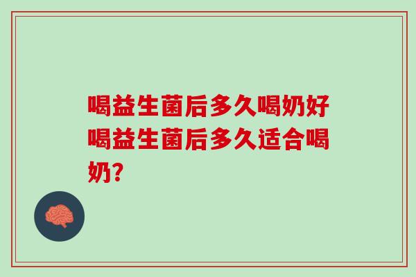 喝益生菌后多久喝奶好喝益生菌后多久适合喝奶？