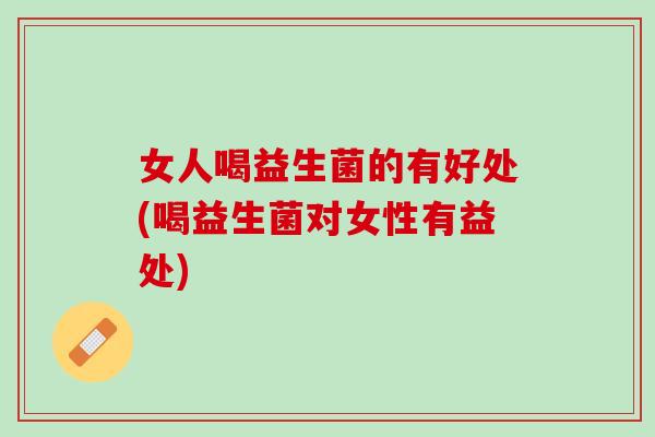 女人喝益生菌的有好处(喝益生菌对女性有益处)