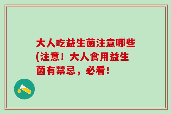 大人吃益生菌注意哪些(注意！大人食用益生菌有禁忌，必看！