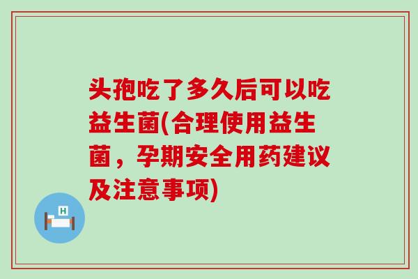 头孢吃了多久后可以吃益生菌(合理使用益生菌，孕期安全用药建议及注意事项)