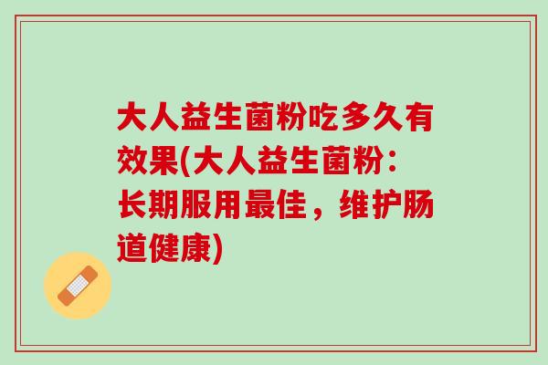 大人益生菌粉吃多久有效果(大人益生菌粉：长期服用最佳，维护肠道健康)