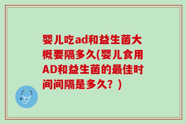 婴儿吃ad和益生菌大概要隔多久(婴儿食用AD和益生菌的最佳时间间隔是多久？)