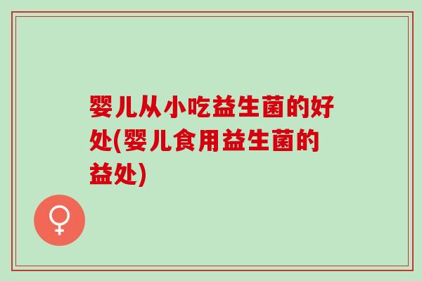 婴儿从小吃益生菌的好处(婴儿食用益生菌的益处)