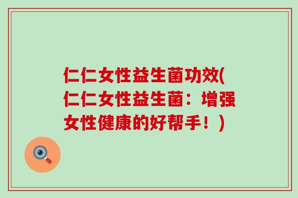仁仁女性益生菌功效(仁仁女性益生菌：增强女性健康的好帮手！)