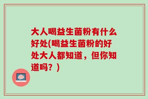 大人喝益生菌粉有什么好处(喝益生菌粉的好处大人都知道，但你知道吗？)