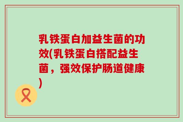 乳铁蛋白加益生菌的功效(乳铁蛋白搭配益生菌，强效保护肠道健康)