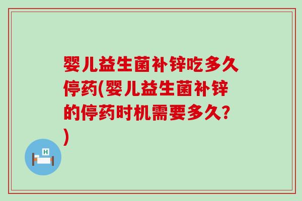 婴儿益生菌补锌吃多久停药(婴儿益生菌补锌的停药时机需要多久？)