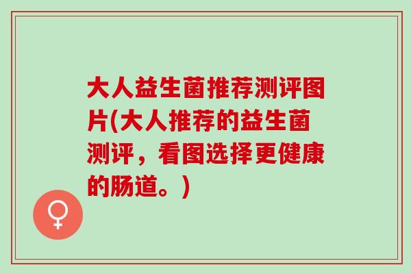 大人益生菌推荐测评图片(大人推荐的益生菌测评，看图选择更健康的肠道。)