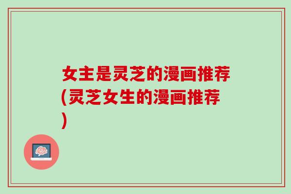 女主是灵芝的漫画推荐(灵芝女生的漫画推荐)