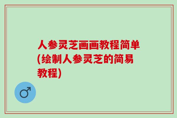 人参灵芝画画教程简单(绘制人参灵芝的简易教程)