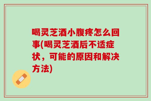 喝灵芝酒小腹疼怎么回事(喝灵芝酒后不适症状，可能的原因和解决方法)