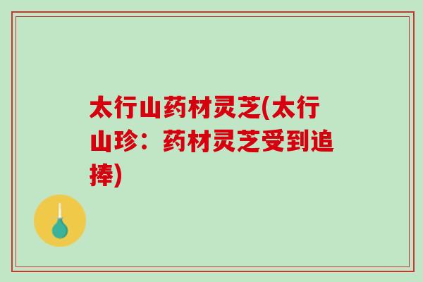 太行山药材灵芝(太行山珍：药材灵芝受到追捧)